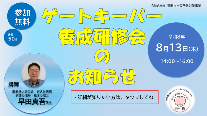 8月13日木曜日　14時から16時まで　ゲートーキーパー養成研修会のお知らせ　場所は、ともかぜ振興会館　問い合わせ電話番号　098-853-7973　那覇市保健所　精神保健福祉相談室まで　ゲートーキーパー養成研修についてとお伝えください