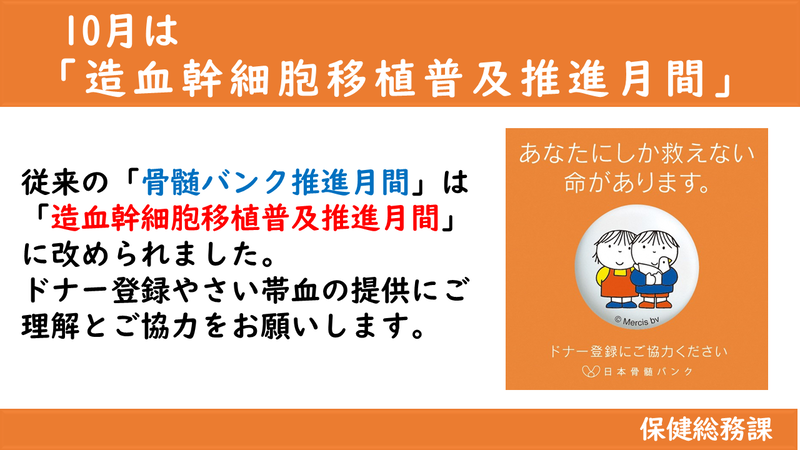 10月は「造血幹細胞移植普及推進月間」 従来の「骨髄バンク推進月間」は「造血幹細胞移植普及推進月間」に改められました。 ドナー登録やさい帯血の提供にご理解とご協力をお願いします。
