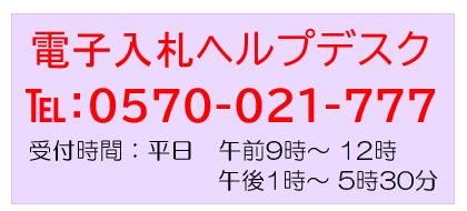 電子入札ヘルプデスク　0570-021-777　平日　午前9時～12時、午後1時～5時30分