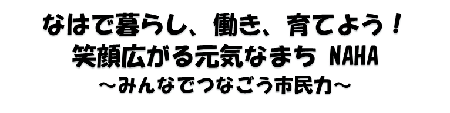 なはで暮らし、働き、育てよう 笑顔広がる元気なまちなは みんなでつなごう市民力