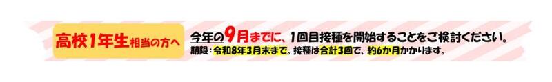高校1年生相当の方へ令和9年までに1回目接種開始することをご検討ください。期限:令和8年3月末まで。接種は合計3回で約6ヶ月かかります。