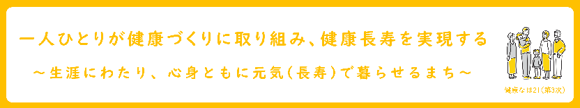 一人ひとりが健康づくりに取り組み、健康長寿を実現する 生涯にわたり、心身ともに元気(長寿)で暮らせるまち 健康なは21(第3次)