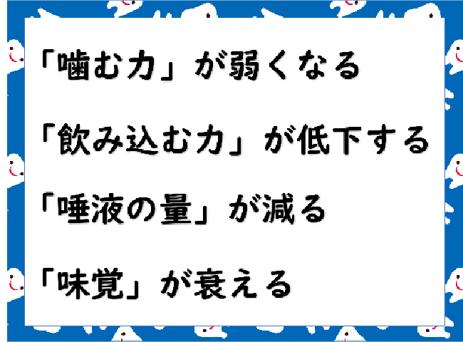 「噛む力」が弱くなる　「飲み込む力」が低下する　「唾液の量」が減る　「味覚」が衰える