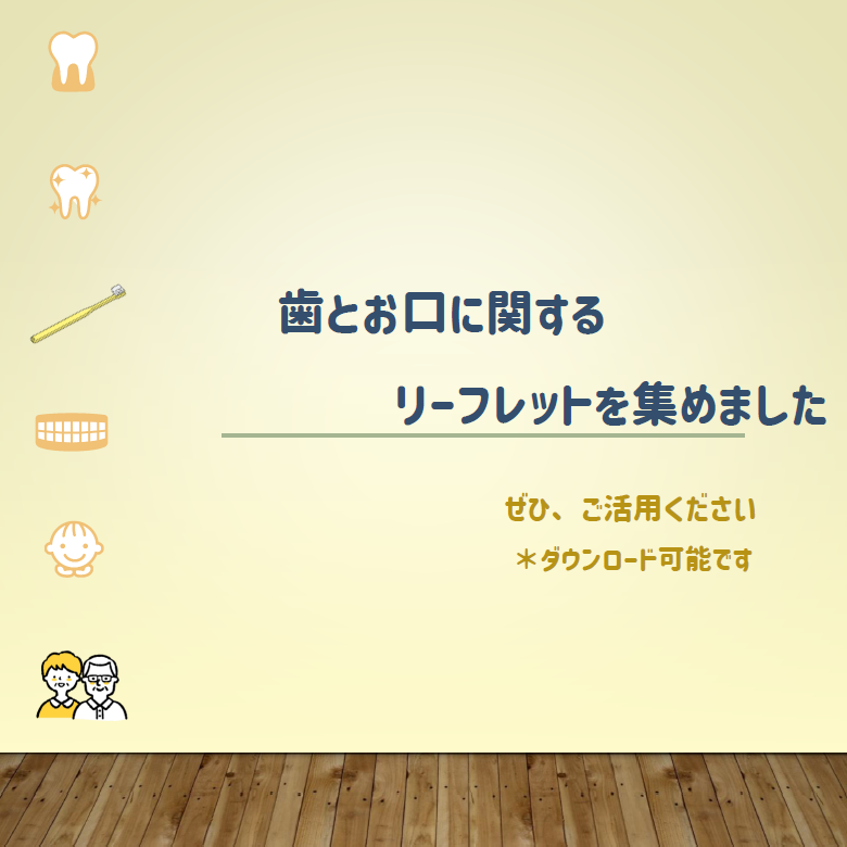 歯とお口に関するリーフレットを集めました　ぜひ、ご活用ください　＊ダウンロード可能です