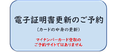電子証明書更新のご予約　カードの中身の更新　マイナンバーカード受取のご予約サイトではありません。（外部リンク・新しいウィンドウで開きます）