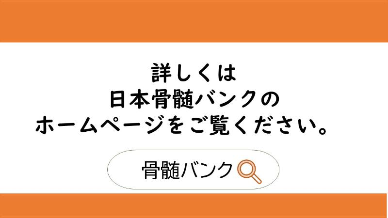 詳しくは日本骨髄バンクのホームページをご覧ください。